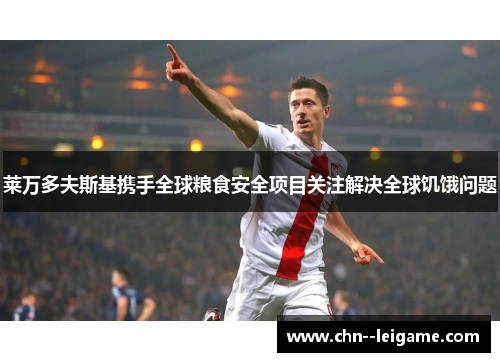 莱万多夫斯基携手全球粮食安全项目关注解决全球饥饿问题 莱万多夫斯基携手全球粮食安全项目关注解决全球饥饿问题
