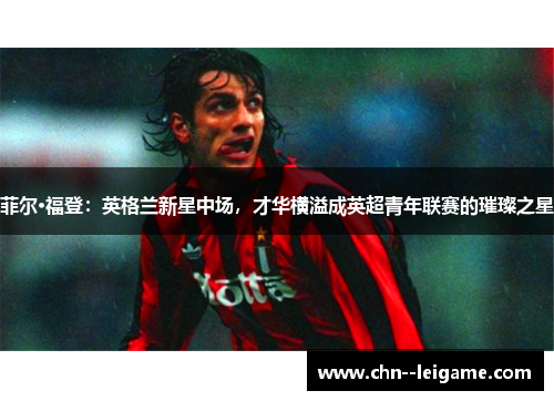 菲尔·福登:英格兰新星中场,才华横溢成英超青年联赛的璀璨之星 菲尔·福登:英格兰新星中场,才华横溢成英超青年联赛的璀璨之星