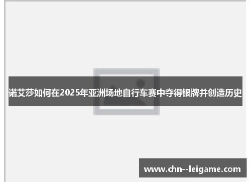 诺艾莎如何在2025年亚洲场地自行车赛中夺得银牌并创造历史