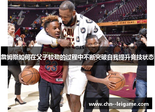 詹姆斯如何在父子较劲的过程中不断突破自我提升竞技状态 詹姆斯如何在父子较劲的过程中不断突破自我提升竞技状态