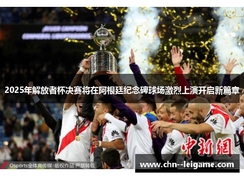 2025年解放者杯决赛将在阿根廷纪念碑球场激烈上演开启新篇章