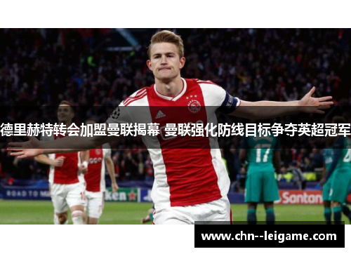 德里赫特转会加盟曼联揭幕 曼联强化防线目标争夺英超冠军