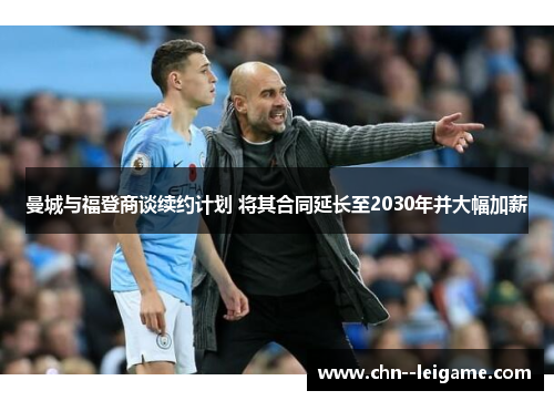 曼城与福登商谈续约计划 将其合同延长至2030年并大幅加薪