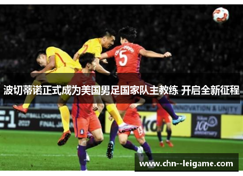 波切蒂诺正式成为美国男足国家队主教练 开启全新征程