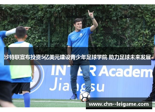 沙特联宣布投资5亿美元建设青少年足球学院 助力足球未来发展