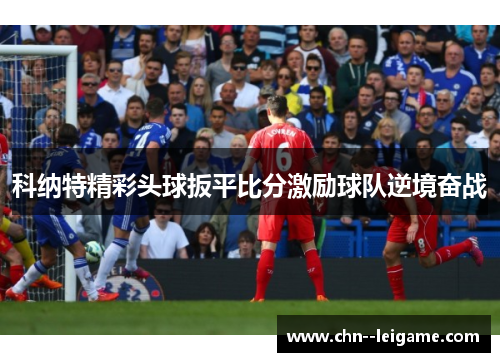 科纳特精彩头球扳平比分激励球队逆境奋战