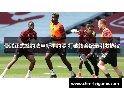 曼联正式签约法甲新星约罗 打破转会纪录引发热议