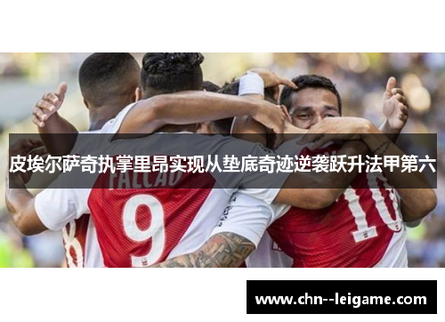 皮埃尔萨奇执掌里昂实现从垫底奇迹逆袭跃升法甲第六 皮埃尔萨奇执掌里昂实现从垫底奇迹逆袭跃升法甲第六