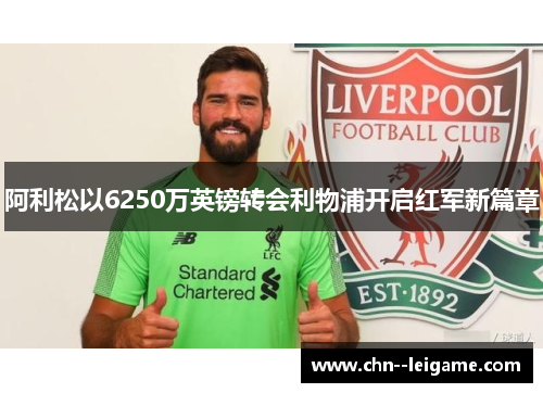 阿利松以6250万英镑转会利物浦开启红军新篇章 阿利松以6250万英镑转会利物浦开启红军新篇章
