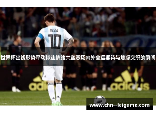 世界杯出线形势牵动球迷情绪共塑赛场内外命运期待与焦虑交织的瞬间 世界杯出线形势牵动球迷情绪共塑赛场内外命运期待与焦虑交织的瞬间