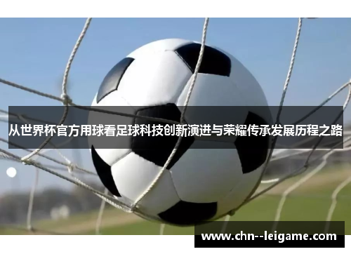 从世界杯官方用球看足球科技创新演进与荣耀传承发展历程之路 从世界杯官方用球看足球科技创新演进与荣耀传承发展历程之路