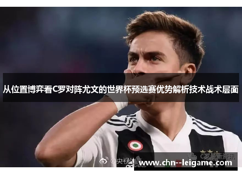 从位置博弈看C罗对阵尤文的世界杯预选赛优势解析技术战术层面