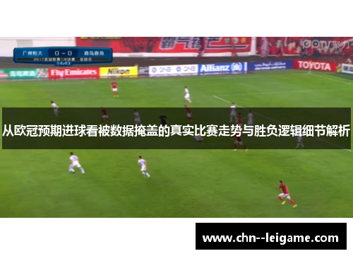 从欧冠预期进球看被数据掩盖的真实比赛走势与胜负逻辑细节解析 从欧冠预期进球看被数据掩盖的真实比赛走势与胜负逻辑细节解析