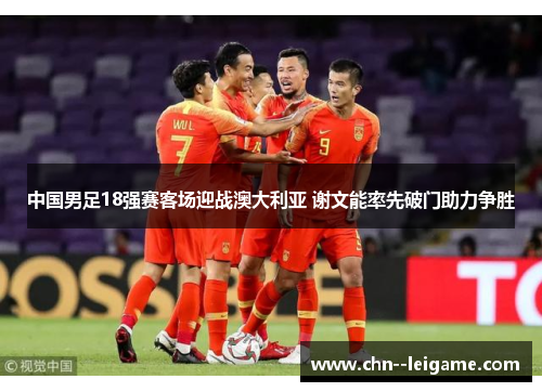 中国男足18强赛客场迎战澳大利亚 谢文能率先破门助力争胜 中国男足18强赛客场迎战澳大利亚 谢文能率先破门助力争胜