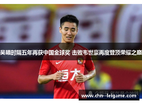 吴曦时隔五年再获中国金球奖 击败韦世豪再度登顶荣耀之巅 吴曦时隔五年再获中国金球奖 击败韦世豪再度登顶荣耀之巅
