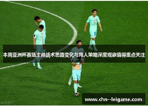本周亚洲杯赛场主帅战术思路变化与用人策略深度观察值得重点关注