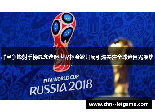 群星争锋射手榜悬念迭起世界杯金靴归属引爆关注全球迷目光聚焦