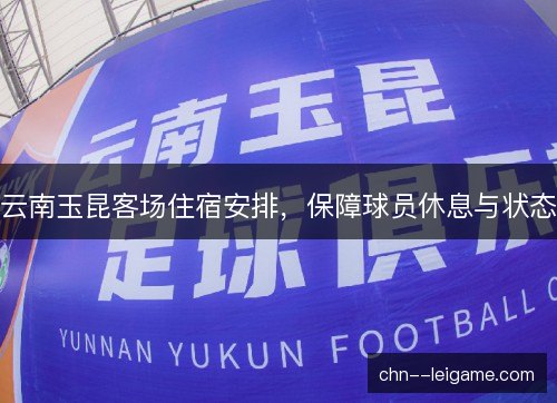 云南玉昆客场住宿安排，保障球员休息与状态